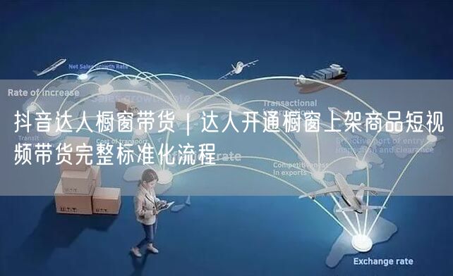 抖音达人橱窗带货｜达人开通橱窗上架商品短视频带货完整标准化流程