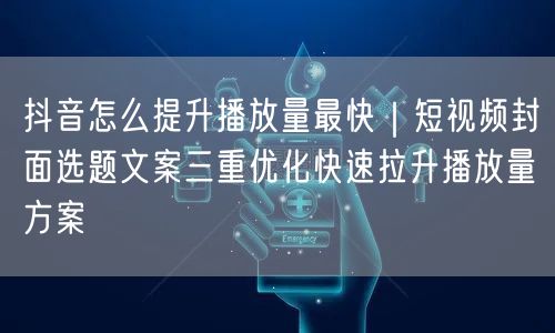 抖音怎么提升播放量最快｜短视频封面选题文案三重优化快速拉升播放量方案