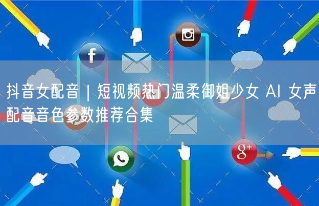 抖音女配音｜短视频热门温柔御姐少女 AI 女声配音音色参数推荐合集