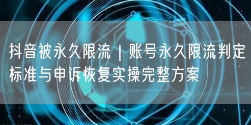 抖音被永久限流｜账号永久限流判定标准与申诉恢复实操完整方案