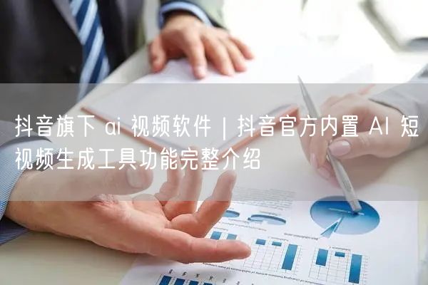 抖音旗下 ai 视频软件｜抖音官方内置 AI 短视频生成工具功能完整介绍