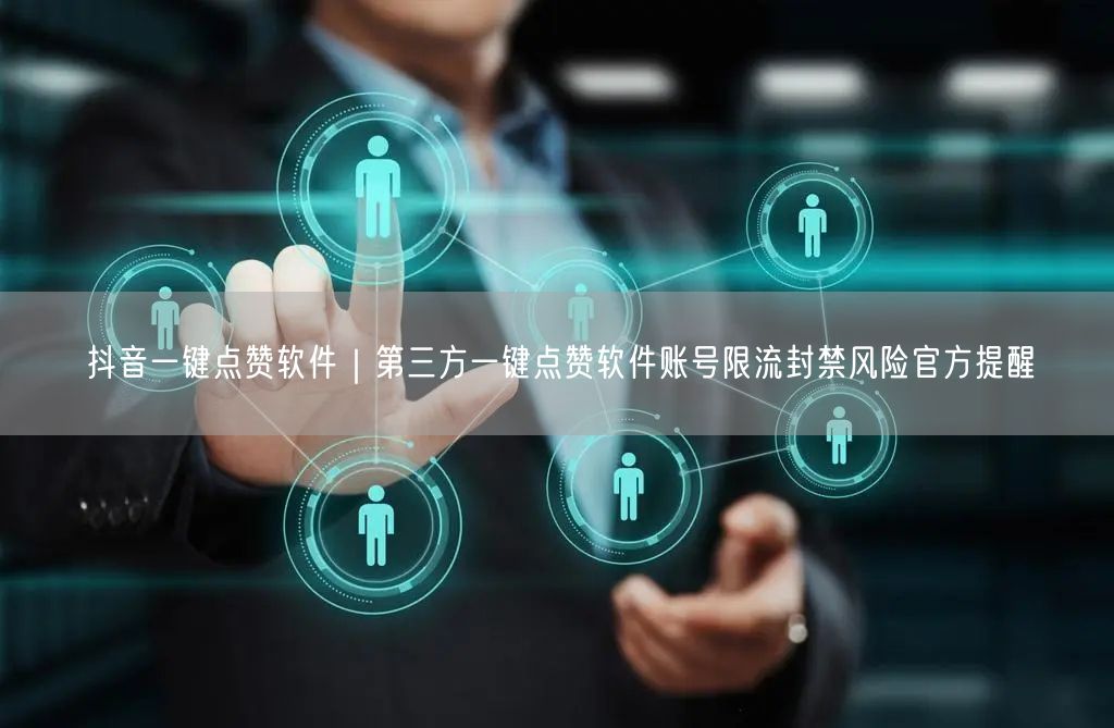 抖音一键点赞软件｜第三方一键点赞软件账号限流封禁风险官方提醒