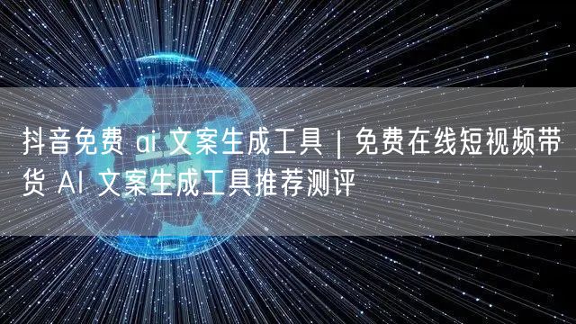 抖音免费 ai 文案生成工具｜免费在线短视频带货 AI 文案生成工具推荐测评