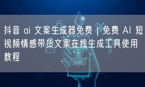 抖音 ai 文案生成器免费｜免费 AI 短视频情感带货文案在线生成工具使用教程
