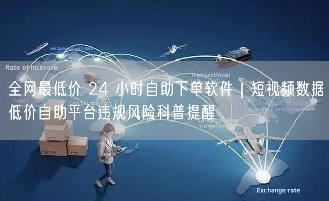 全网最低价 24 小时自助下单软件｜短视频数据低价自助平台违规风险科普提醒
