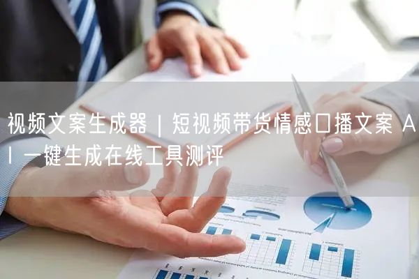 视频文案生成器｜短视频带货情感口播文案 AI 一键生成在线工具测评