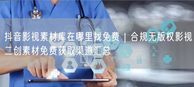 抖音影视素材库在哪里找免费｜合规无版权影视二创素材免费获取渠道汇总