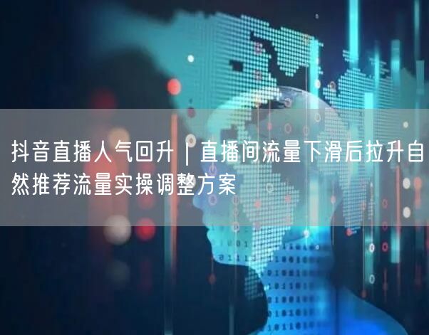 抖音直播人气回升｜直播间流量下滑后拉升自然推荐流量实操调整方案