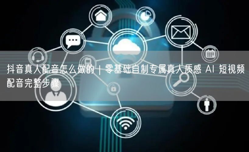 抖音真人配音怎么做的｜零基础自制专属真人质感 AI 短视频配音完整步骤