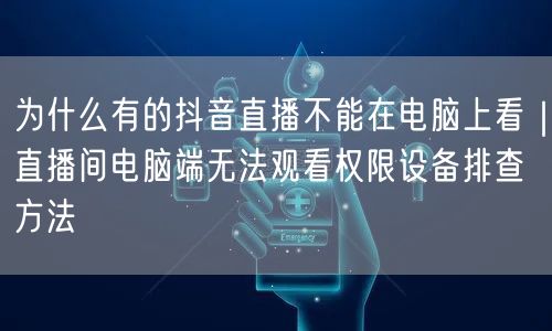为什么有的抖音直播不能在电脑上看｜直播间电脑端无法观看权限设备排查方法