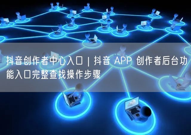 抖音创作者中心入口｜抖音 APP 创作者后台功能入口完整查找操作步骤