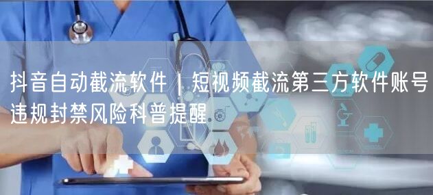 抖音自动截流软件｜短视频截流第三方软件账号违规封禁风险科普提醒
