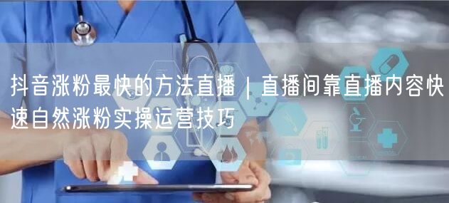 抖音涨粉最快的方法直播｜直播间靠直播内容快速自然涨粉实操运营技巧