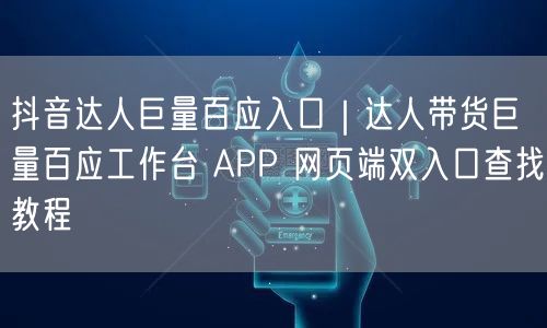 抖音达人巨量百应入口｜达人带货巨量百应工作台 APP 网页端双入口查找教程
