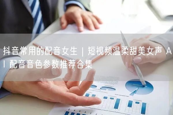 抖音常用的配音女生｜短视频温柔甜美女声 AI 配音音色参数推荐合集