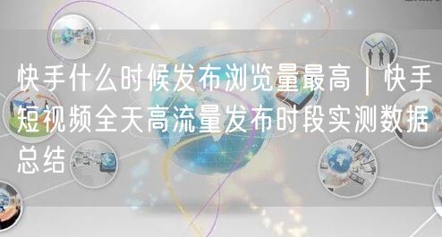 快手什么时候发布浏览量最高｜快手短视频全天高流量发布时段实测数据总结