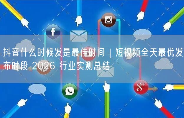 抖音什么时候发是最佳时间｜短视频全天最优发布时段 2026 行业实测总结