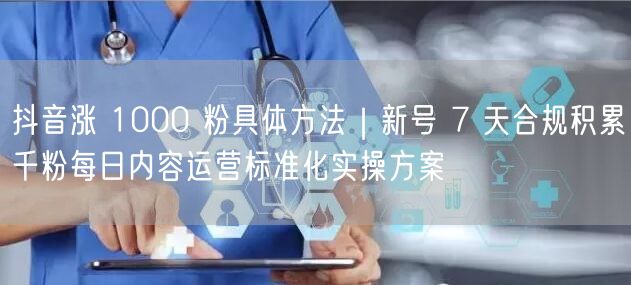 抖音涨 1000 粉具体方法｜新号 7 天合规积累千粉每日内容运营标准化实操方案