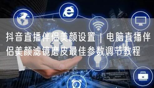 抖音直播伴侣美颜设置｜电脑直播伴侣美颜滤镜磨皮最佳参数调节教程