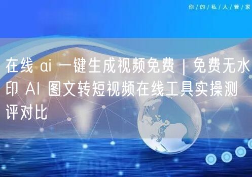 在线 ai 一键生成视频免费｜免费无水印 AI 图文转短视频在线工具实操测评对比