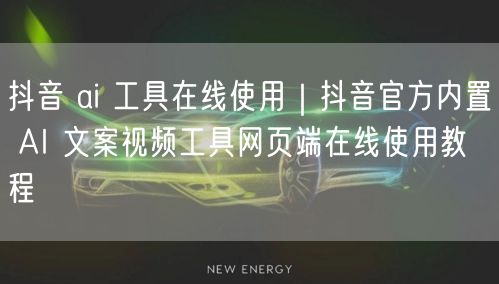 抖音 ai 工具在线使用｜抖音官方内置 AI 文案视频工具网页端在线使用教程
