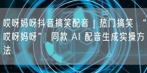 哎呀妈呀抖音搞笑配音｜热门搞笑 “哎呀妈呀” 同款 AI 配音生成实操方法