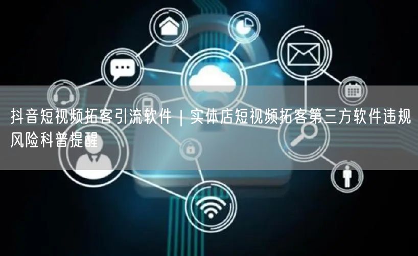 抖音短视频拓客引流软件｜实体店短视频拓客第三方软件违规风险科普提醒