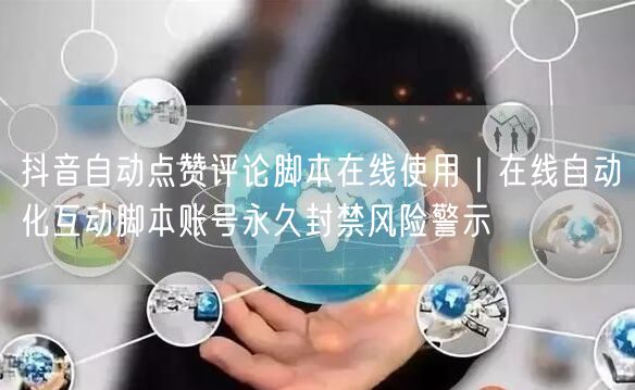 抖音自动点赞评论脚本在线使用｜在线自动化互动脚本账号永久封禁风险警示
