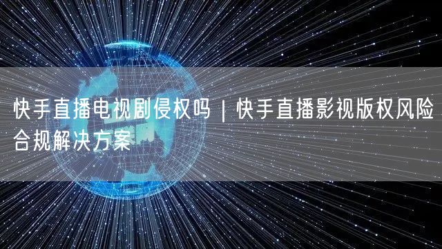 快手直播电视剧侵权吗｜快手直播影视版权风险合规解决方案
