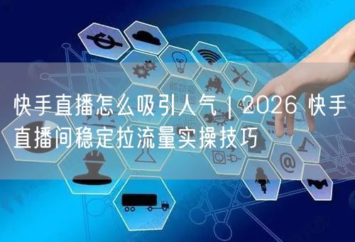 快手直播怎么吸引人气｜2026 快手直播间稳定拉流量实操技巧