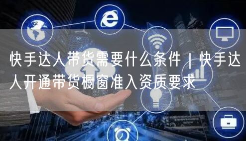 快手达人带货需要什么条件｜快手达人开通带货橱窗准入资质要求