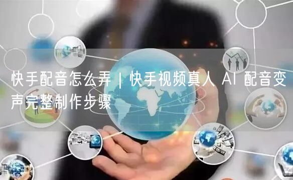 快手配音怎么弄｜快手视频真人 AI 配音变声完整制作步骤