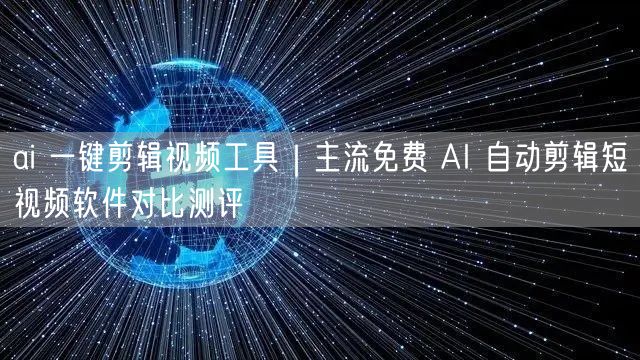ai 一键剪辑视频工具｜主流免费 AI 自动剪辑短视频软件对比测评