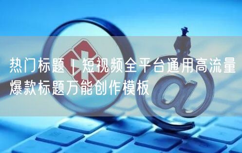 热门标题｜短视频全平台通用高流量爆款标题万能创作模板
