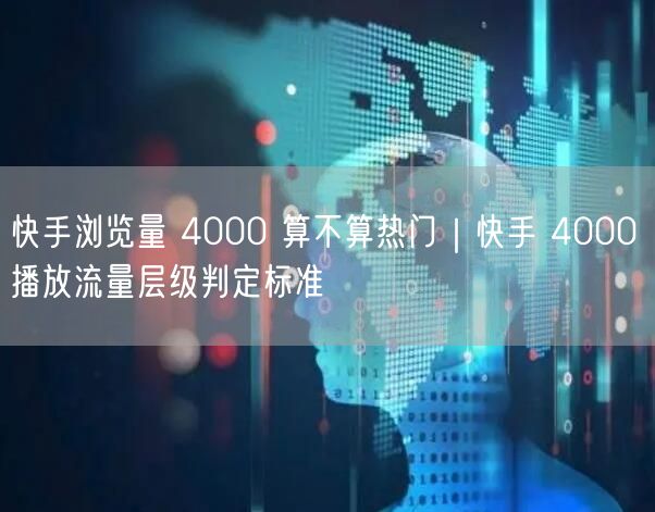快手浏览量 4000 算不算热门｜快手 4000 播放流量层级判定标准
