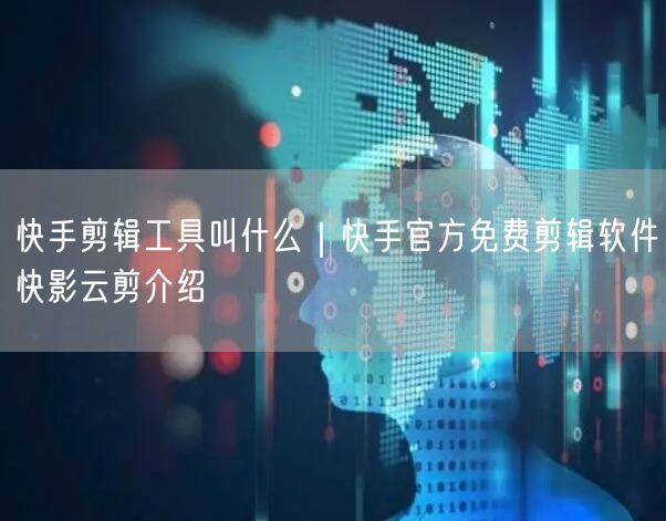 快手剪辑工具叫什么｜快手官方免费剪辑软件快影云剪介绍