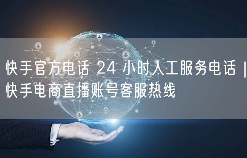 快手官方电话 24 小时人工服务电话｜快手电商直播账号客服热线