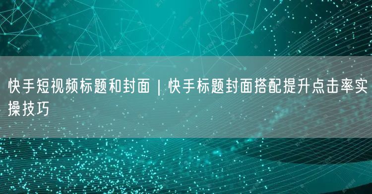 快手短视频标题和封面｜快手标题封面搭配提升点击率实操技巧