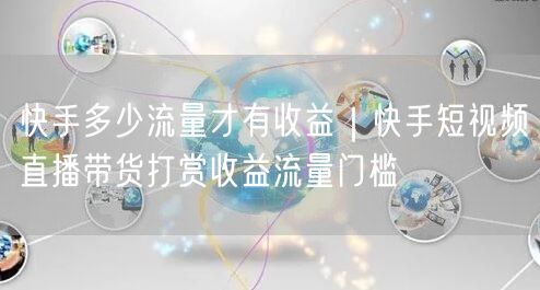 快手多少流量才有收益｜快手短视频直播带货打赏收益流量门槛