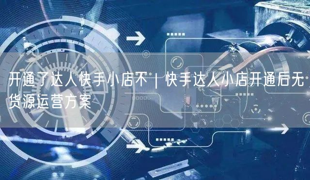 开通了达人快手小店不｜快手达人小店开通后无货源运营方案