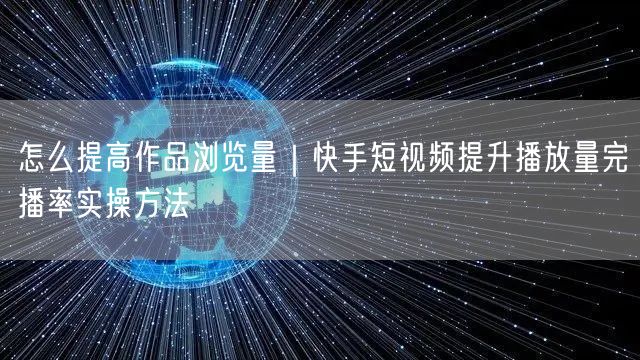 怎么提高作品浏览量｜快手短视频提升播放量完播率实操方法