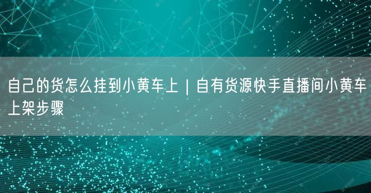 自己的货怎么挂到小黄车上｜自有货源快手直播间小黄车上架步骤