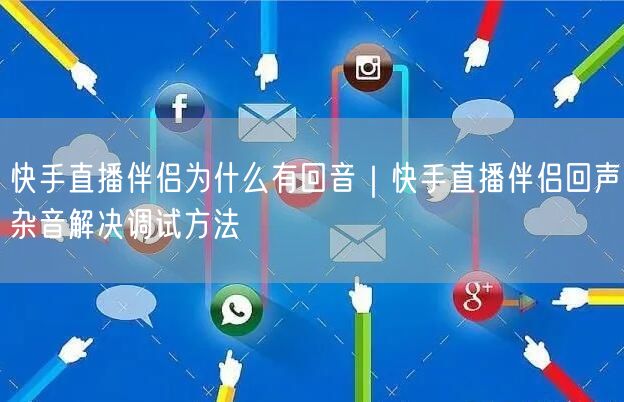 快手直播伴侣为什么有回音｜快手直播伴侣回声杂音解决调试方法