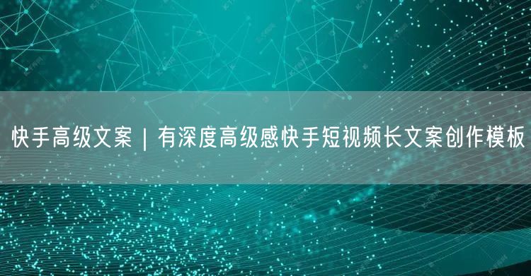 快手高级文案｜有深度高级感快手短视频长文案创作模板
