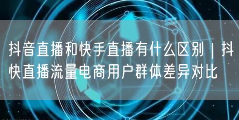 抖音直播和快手直播有什么区别｜抖快直播流量电商用户群体差异对比