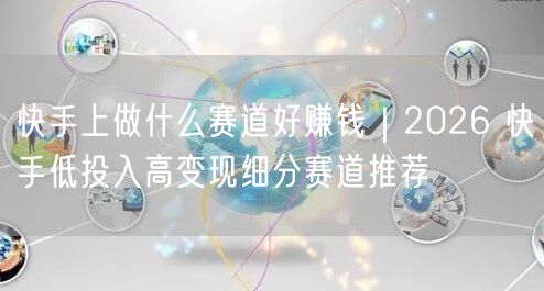 快手上做什么赛道好赚钱｜2026 快手低投入高变现细分赛道推荐