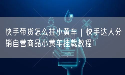 快手带货怎么挂小黄车｜快手达人分销自营商品小黄车挂载教程