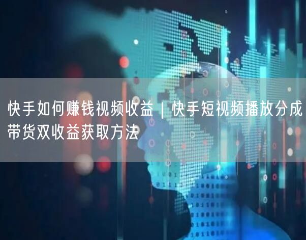 快手如何赚钱视频收益｜快手短视频播放分成带货双收益获取方法