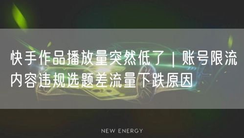 快手作品播放量突然低了｜账号限流内容违规选题差流量下跌原因