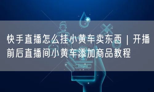 快手直播怎么挂小黄车卖东西｜开播前后直播间小黄车添加商品教程
